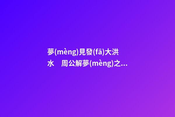 夢(mèng)見發(fā)大洪水　周公解夢(mèng)之夢(mèng)到發(fā)大洪水